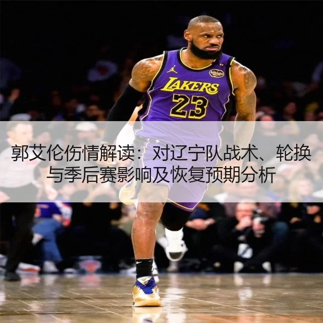 郭艾伦伤情解读：对辽宁队战术、轮换与季后赛影响及恢复预期分析